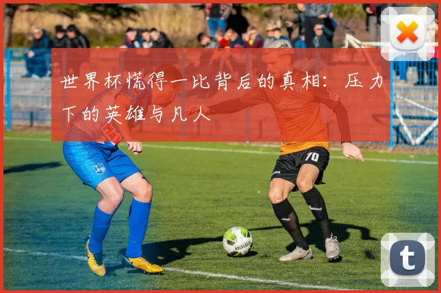 世界杯慌得一比背后的真相:压力下的英雄与凡人