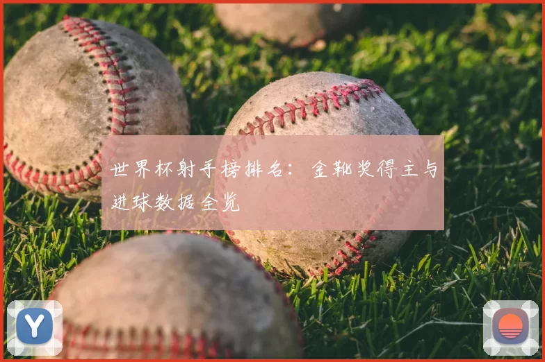 世界杯射手榜排名:金靴奖得主与进球数据全览