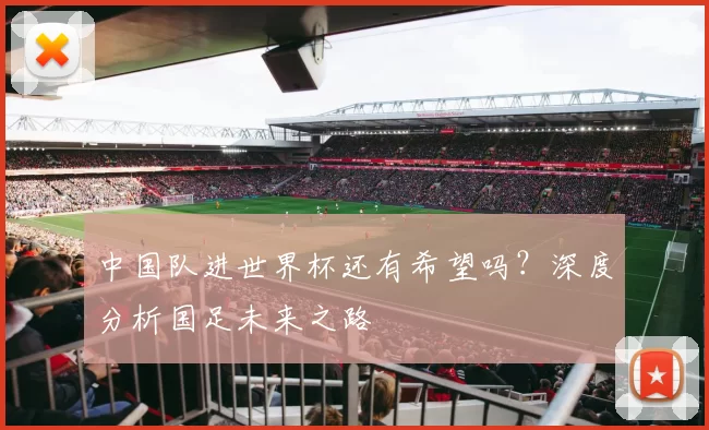 中国队进世界杯还有希望吗？深度分析国足未来之路