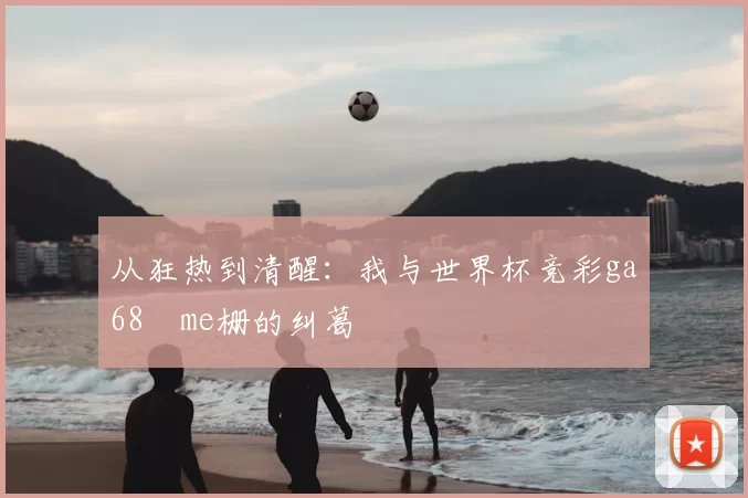 从狂热到清醒：我与世界杯竞彩ga68椣me栅的纠葛