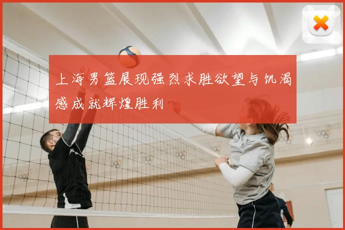 上海男篮展现强烈求胜欲望与饥渴感成就辉煌胜利