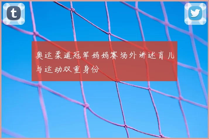 奥运柔道冠军妈妈赛场外讲述育儿与运动双重身份