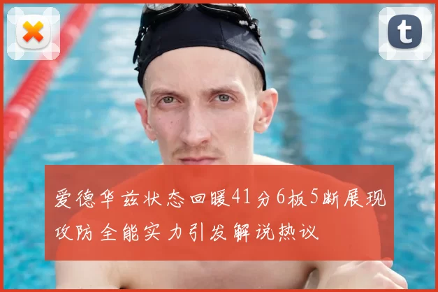 爱德华兹状态回暖41分6板5断展现攻防全能实力引发解说热议
