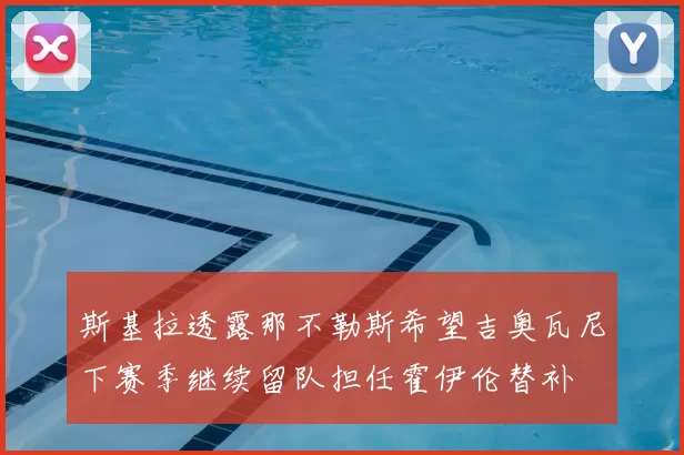 斯基拉透露那不勒斯希望吉奥瓦尼下赛季继续留队担任霍伊伦替补