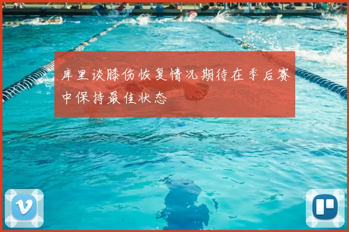 库里谈膝伤恢复情况期待在季后赛中保持最佳状态