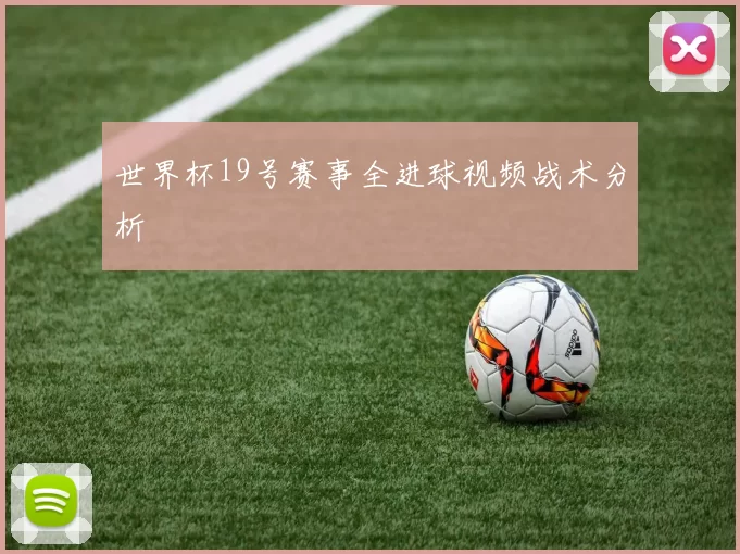 世界杯19号赛事全进球视频战术分析