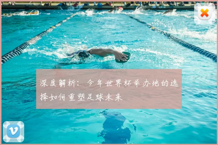 深度解析:今年世界杯举办地的选择如何重塑足球未来