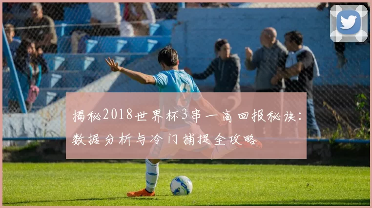揭秘2018世界杯3串一高回报秘诀:数据分析与冷门捕捉全攻略