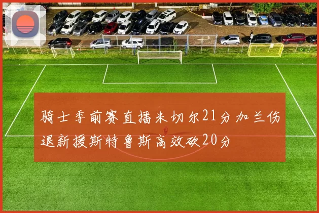 骑士季前赛直播米切尔21分加兰伤退新援斯特鲁斯高效砍20分