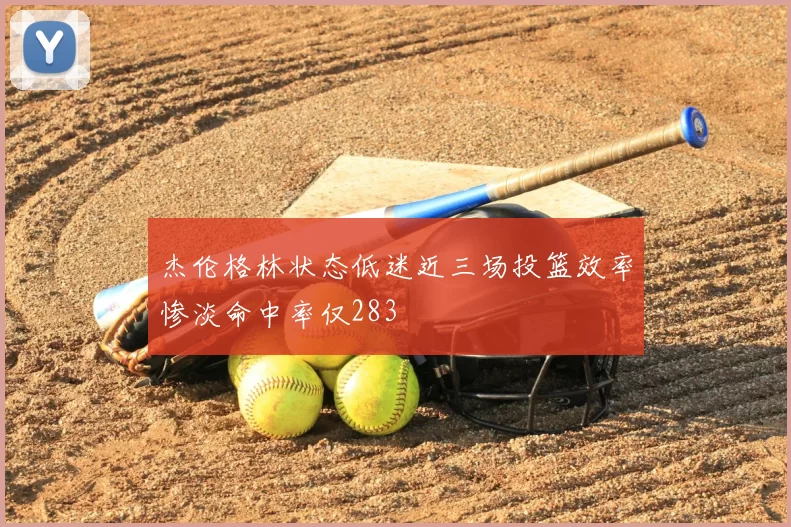 杰伦格林状态低迷近三场投篮效率惨淡命中率仅283