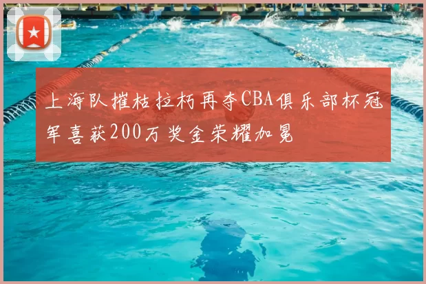 上海队摧枯拉朽再夺CBA俱乐部杯冠军喜获200万奖金荣耀加冕