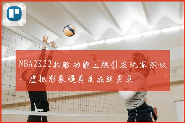NBA2K22扫脸功能上线引发玩家热议，虚拟形象逼真度成新卖点