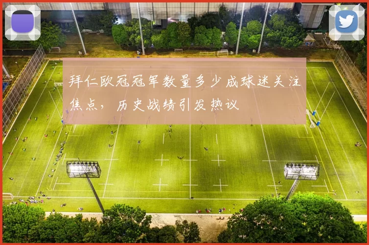 拜仁欧冠冠军数量多少成球迷关注焦点,历史战绩引发热议