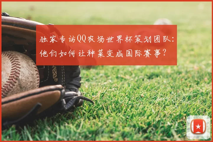 独家专访QQ农场世界杯策划团队:他们如何让种菜变成国际赛事?