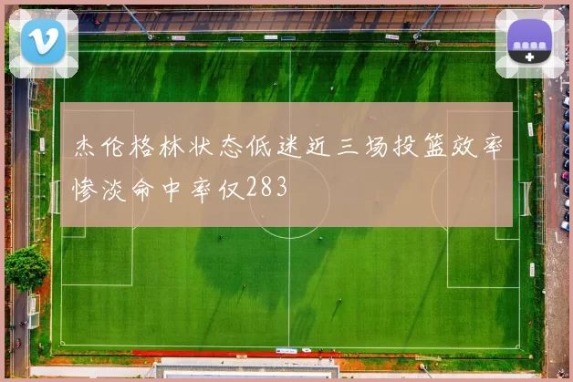 杰伦格林状态低迷近三场投篮效率惨淡命中率仅283