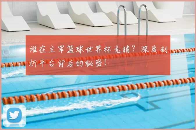 谁在主宰篮球世界杯竞猜？深度剖析平台背后的秘密！