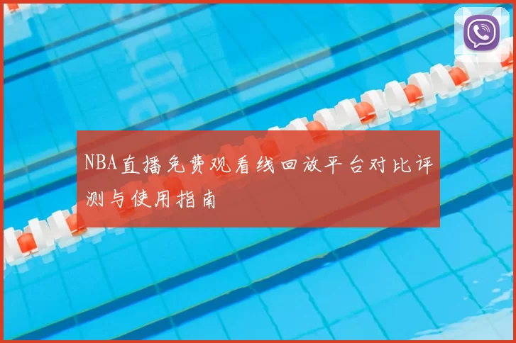 NBA直播免费观看线回放平台对比评测与使用指南