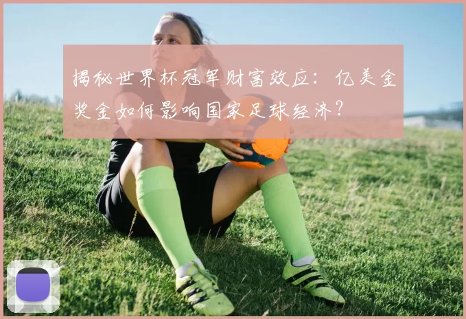揭秘世界杯冠军财富效应:亿美金奖金如何影响国家足球经济?