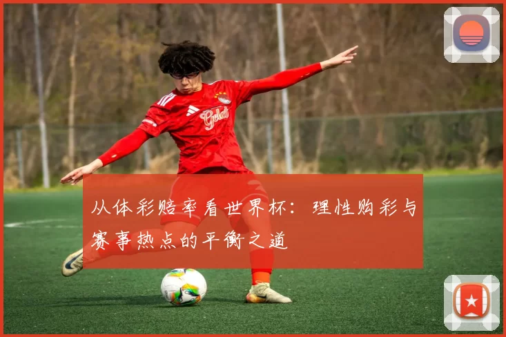 从体彩赔率看世界杯：理性购彩与赛事热点的平衡之道