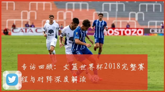 专访回顾:女篮世界杯2018完整赛程与对阵深度解读