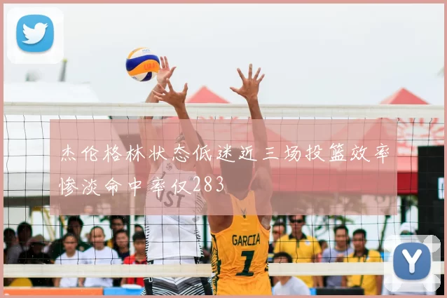 杰伦格林状态低迷近三场投篮效率惨淡命中率仅283