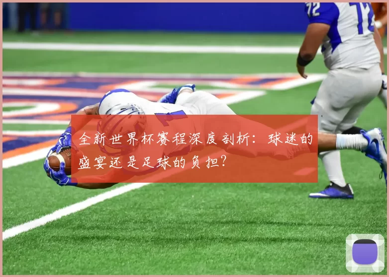 全新世界杯赛程深度剖析:球迷的盛宴还是足球的负担?
