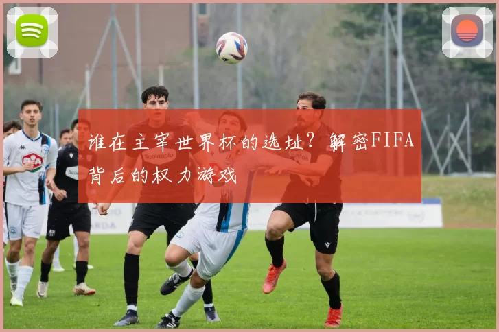 谁在主宰世界杯的选址?解密FIFA背后的权力游戏