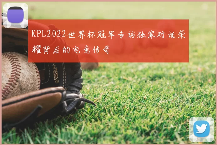 KPL2022世界杯冠军专访独家对话荣耀背后的电竞传奇