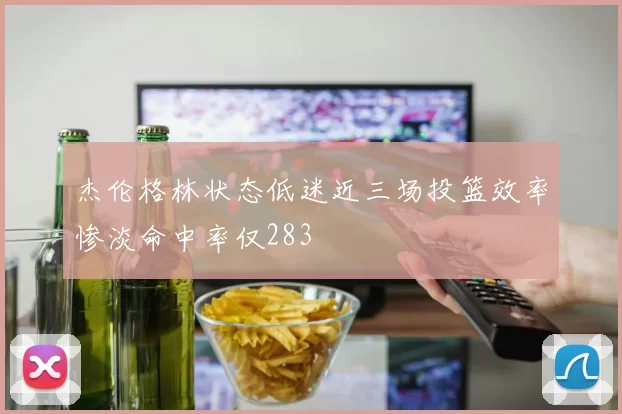 杰伦格林状态低迷近三场投篮效率惨淡命中率仅283