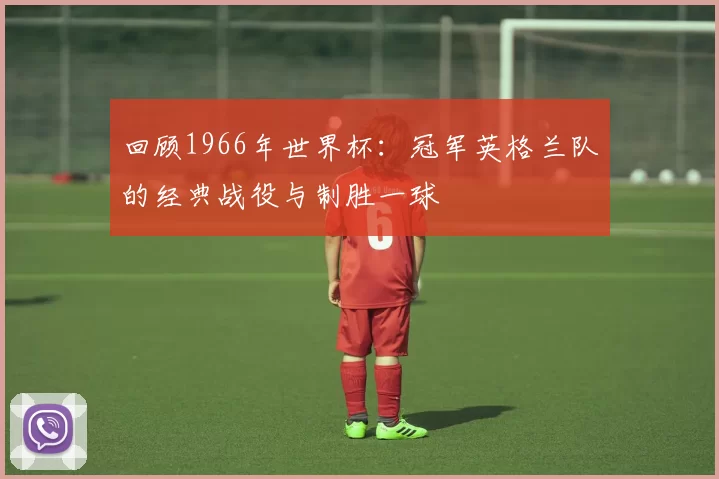 回顾1966年世界杯:冠军英格兰队的经典战役与制胜一球