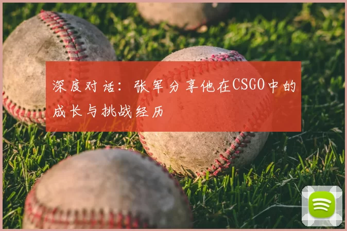 深度对话：张军分享他在CSGO中的成长与挑战经历