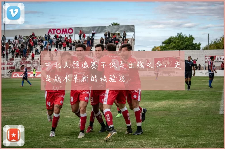 中北美预选赛不仅是出线之争,更是战术革新的试验场