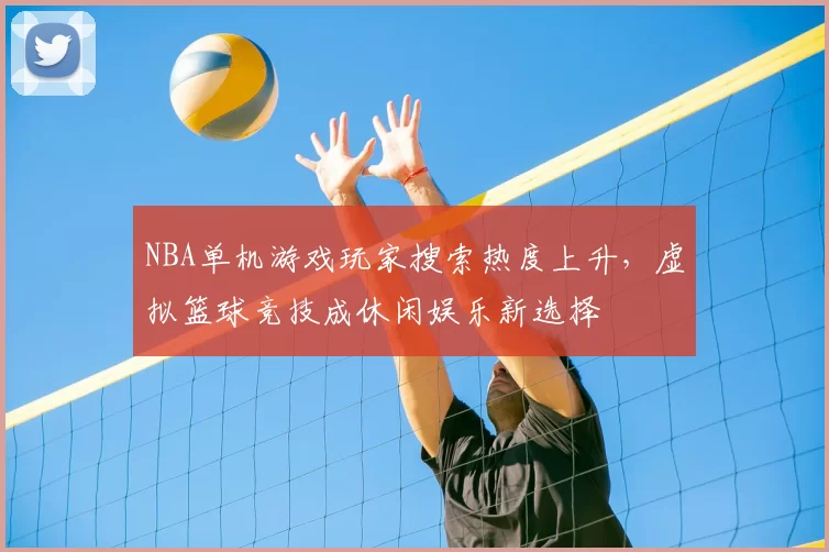 NBA单机游戏玩家搜索热度上升,虚拟篮球竞技成休闲娱乐新选择