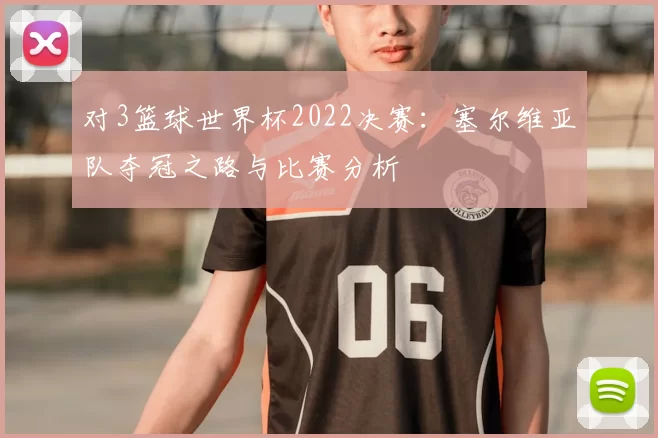 对3篮球世界杯2022决赛:塞尔维亚队夺冠之路与比赛分析