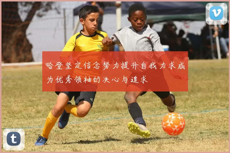 哈登坚定信念努力提升自我力求成为优秀领袖的决心与追求