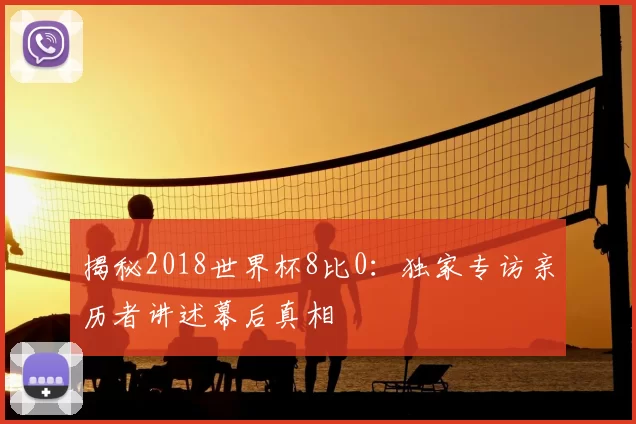 揭秘2018世界杯8比0：独家专访亲历者讲述幕后真相