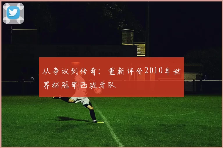 从争议到传奇：重新评价2010年世界杯冠军西班牙队
