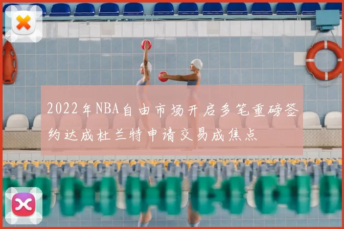 2022年NBA自由市场开启多笔重磅签约达成杜兰特申请交易成焦点
