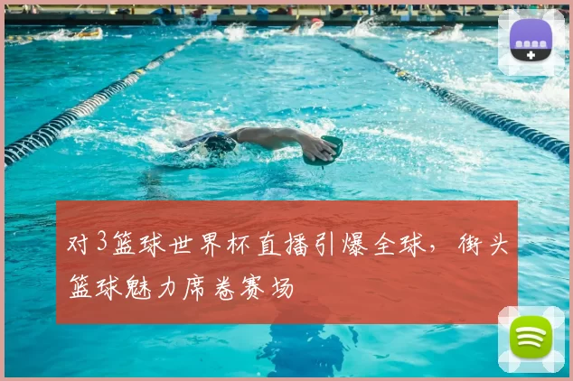 对3篮球世界杯直播引爆全球，街头篮球魅力席卷赛场