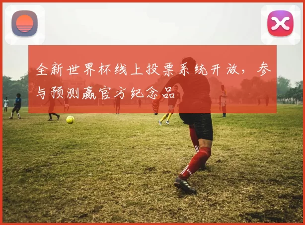 全新世界杯线上投票系统开放，参与预测赢官方纪念品