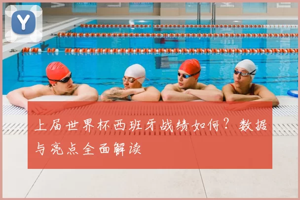 上届世界杯西班牙战绩如何?数据与亮点全面解读