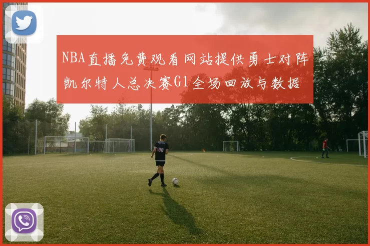 NBA直播免费观看网站提供勇士对阵凯尔特人总决赛G1全场回放与数据统计