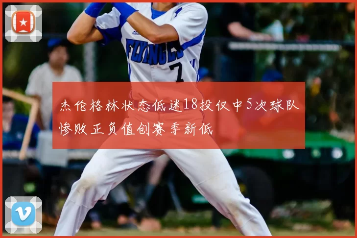 杰伦格林状态低迷18投仅中5次球队惨败正负值创赛季新低