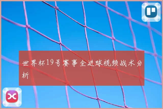 世界杯19号赛事全进球视频战术分析