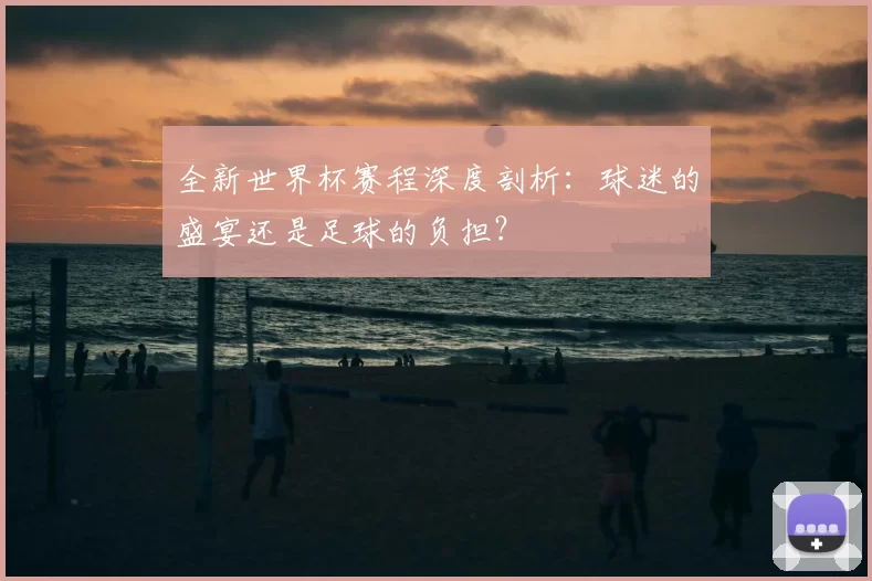 全新世界杯赛程深度剖析：球迷的盛宴还是足球的负担？