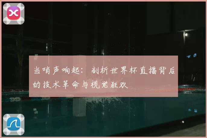 当哨声响起:剖析世界杯直播背后的技术革命与视觉狂欢