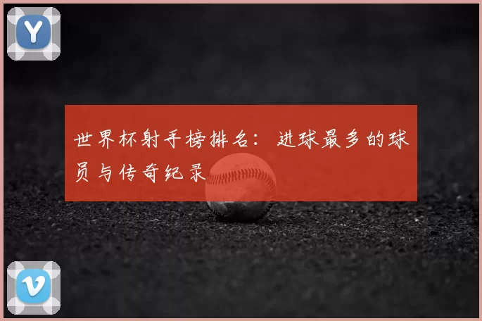 世界杯射手榜排名:进球最多的球员与传奇纪录