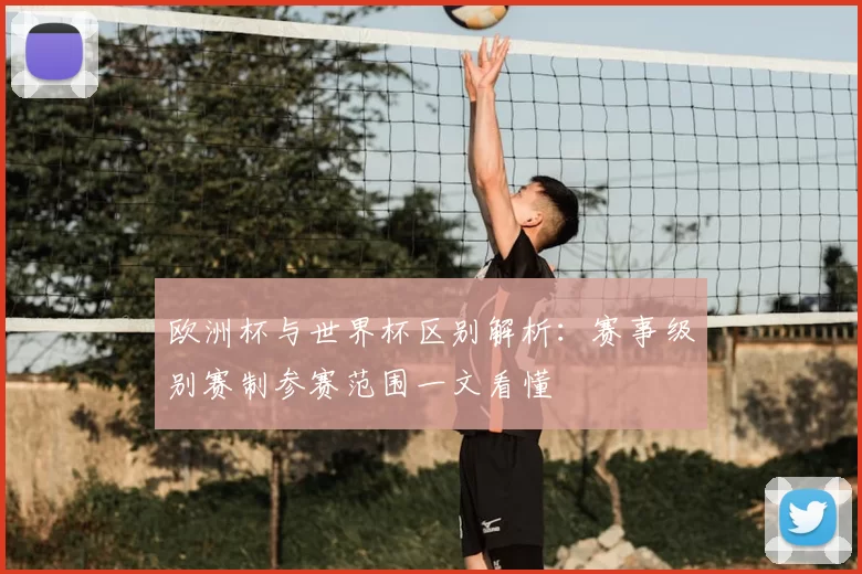 欧洲杯与世界杯区别解析:赛事级别赛制参赛范围一文看懂