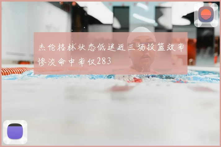 杰伦格林状态低迷近三场投篮效率惨淡命中率仅283
