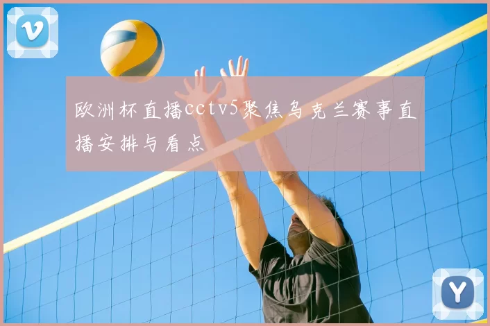 欧洲杯直播cctv5聚焦乌克兰赛事直播安排与看点